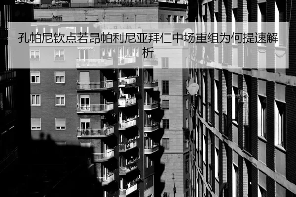 孔帕尼钦点若昂帕利尼亚拜仁中场重组为何提速解析