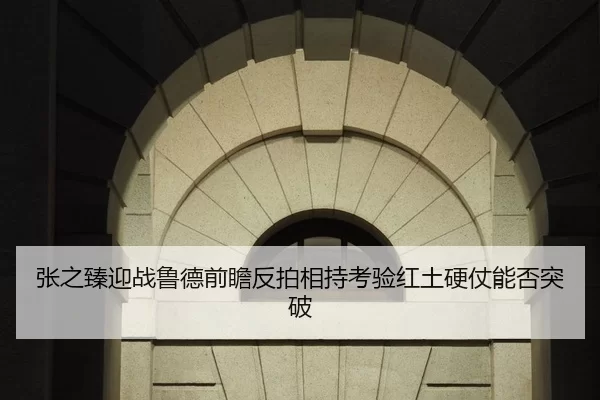 张之臻迎战鲁德前瞻反拍相持考验红土硬仗能否突破