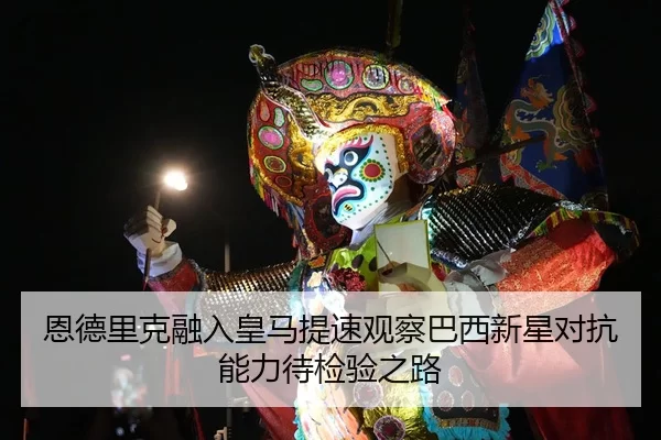 恩德里克融入皇马提速观察巴西新星对抗能力待检验之路