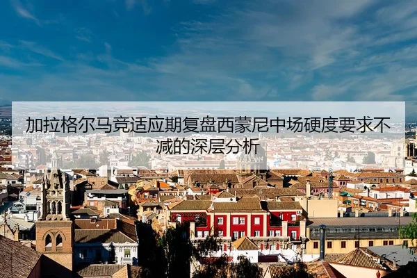 加拉格尔马竞适应期复盘西蒙尼中场硬度要求不减的深层分析