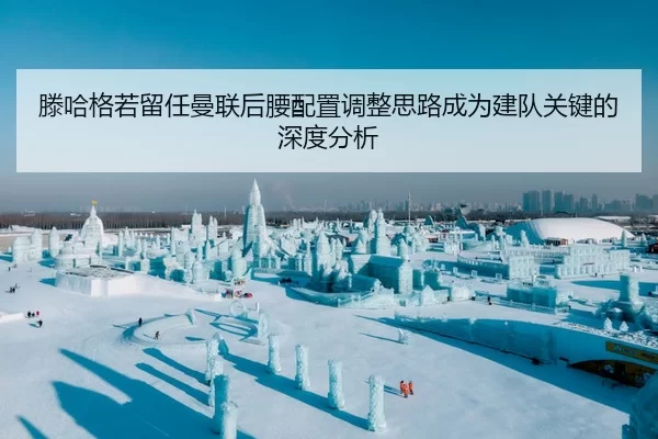 滕哈格若留任曼联后腰配置调整思路成为建队关键的深度分析