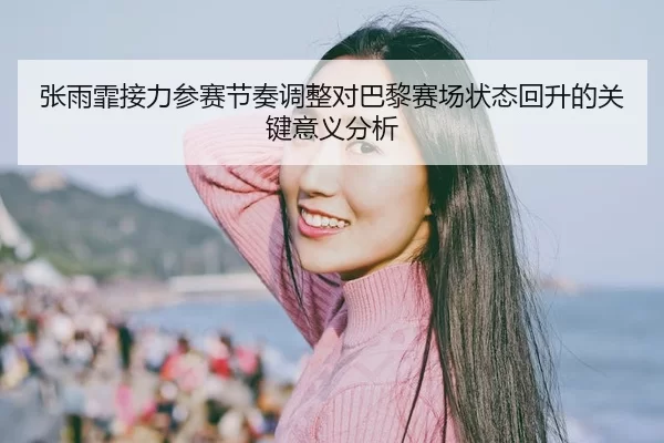 张雨霏接力参赛节奏调整对巴黎赛场状态回升的关键意义分析