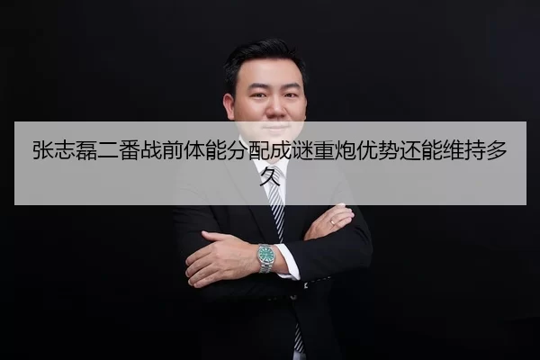 张志磊二番战前体能分配成谜重炮优势还能维持多久