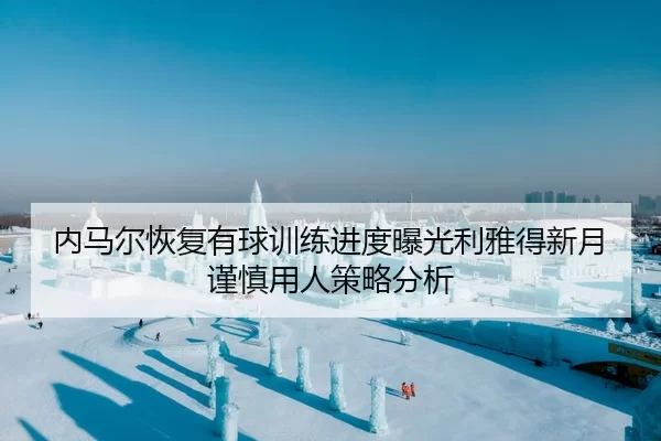 内马尔恢复有球训练进度曝光利雅得新月谨慎用人策略分析