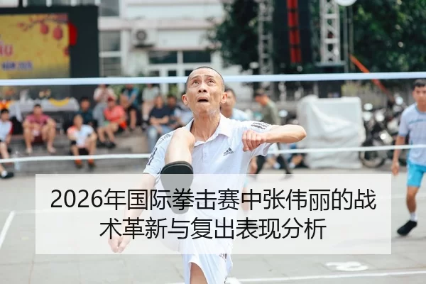 2026年国际拳击赛中张伟丽的战术革新与复出表现分析