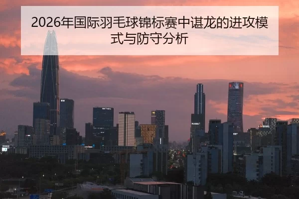 2026年国际羽毛球锦标赛中谌龙的进攻模式与防守分析
