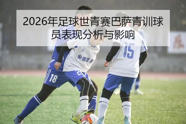 2026年足球世青赛巴萨青训球员表现分析与影响