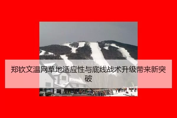 郑钦文温网草地适应性与底线战术升级带来新突破