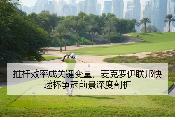 推杆效率成关键变量，麦克罗伊联邦快递杯争冠前景深度剖析