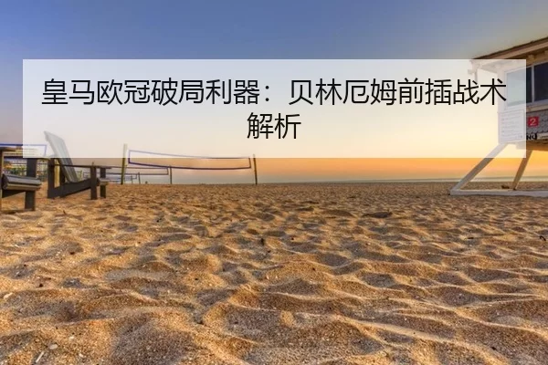 皇马欧冠破局利器：贝林厄姆前插战术解析