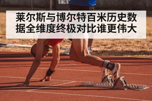 莱尔斯与博尔特百米历史数据全维度终极对比谁更伟大