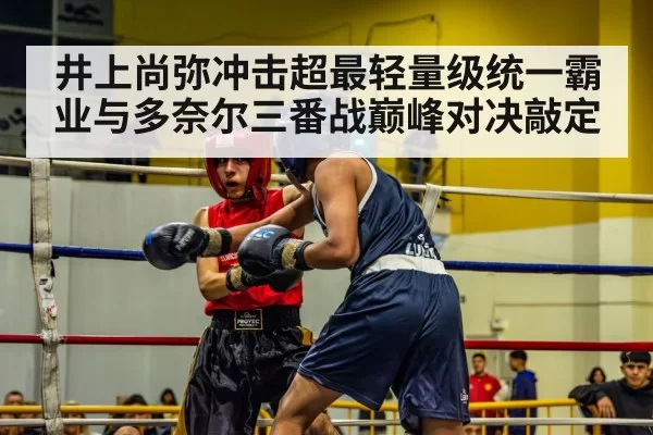 井上尚弥冲击超最轻量级统一霸业与多奈尔三番战巅峰对决敲定