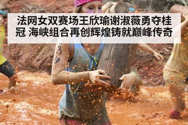 法网女双赛场王欣瑜谢淑薇勇夺桂冠 海峡组合再创辉煌铸就巅峰传奇