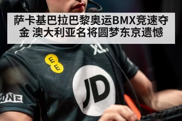 萨卡基巴拉巴黎奥运BMX竞速夺金 澳大利亚名将圆梦东京遗憾
