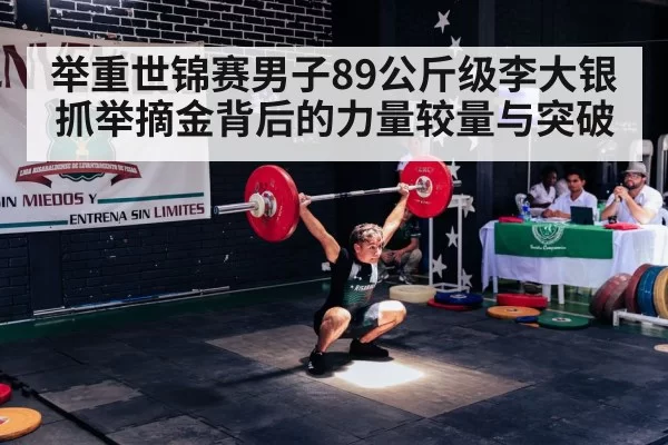 举重世锦赛男子89公斤级李大银抓举摘金背后的力量较量与突破