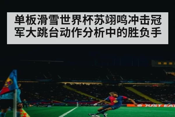 单板滑雪世界杯苏翊鸣冲击冠军大跳台动作分析中的胜负手