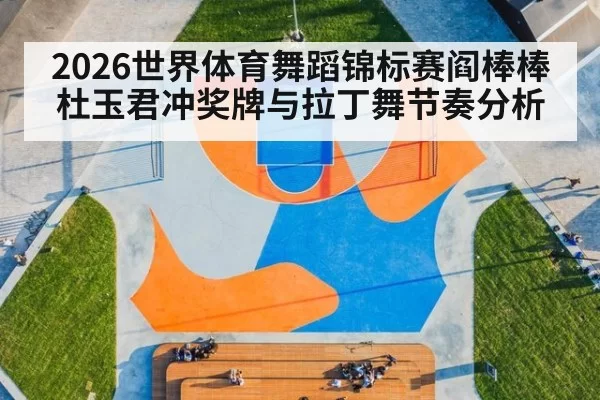 2026世界体育舞蹈锦标赛阎棒棒杜玉君冲奖牌与拉丁舞节奏分析